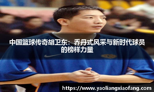 中国篮球传奇胡卫东：乔丹式风采与新时代球员的榜样力量