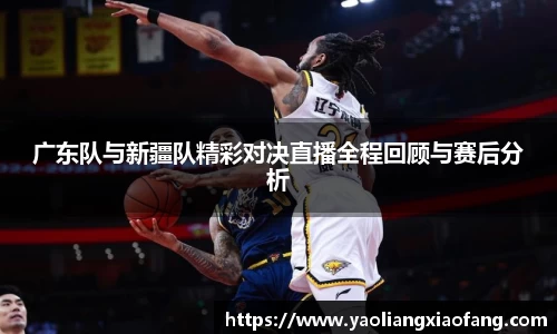 广东队与新疆队精彩对决直播全程回顾与赛后分析